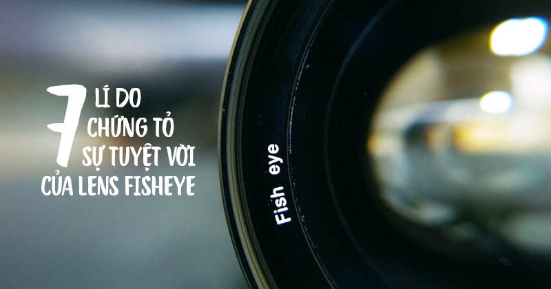 image - 7 lí do khiến cho ống kính Fisheye trở nên tuyệt vời