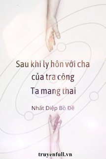 SAU KHI LY HÔN VỚI CHA CỦA TRA CÔNG, TA MANG THAI