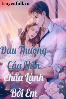 ĐAU THƯƠNG CỦA HẮN CHỮA LÀNH BỞI EM