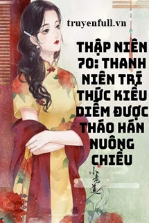 THẬP NIÊN 70 THANH NIÊN TRÍ THỨC KIỀU DIỄM ĐƯỢC THÁO HÁN NUÔNG CHIỀU