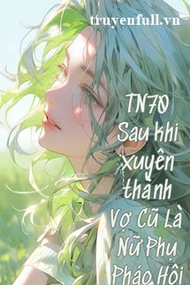 THẬP NIÊN 70 SAU KHI XUYÊN THÀNH VỢ CŨ LÀ NỮ PHỤ PHÁO HÔI