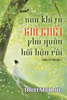 SAU KHI TA GIẢ CHẾT, PHU QUÂN HỐI HẬN RỒI